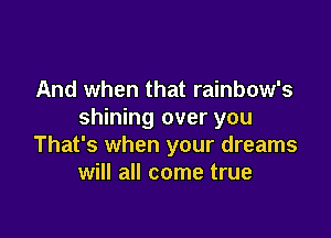 And when that rainbow's
shining over you

That's when your dreams
will all come true