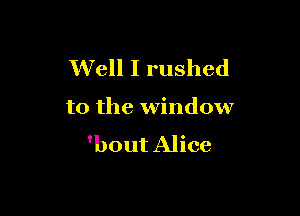 Well I rushed

to the window

'bout Alice