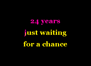 24 years

just waiting

for a chance