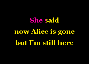 She said

now Alice is gone

but I'm still here