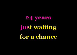 24 years

just waiting

for a chance