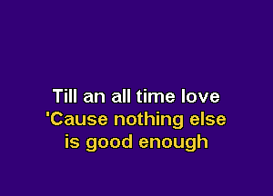 Till an all time love

'Cause nothing else
is good enough