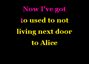 Now I've got

to used to not

living next door

to Alice