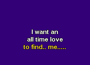 I want an

all time love
to find.. me .....