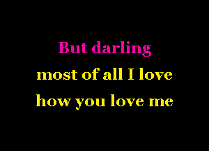 But darling

most of all I love

how you love me