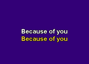 Because of you

Because of you