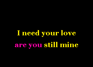 I need your love

are you still mine