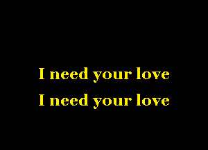 I need your love

I need your love