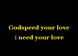 Godspeed your love

I need your love