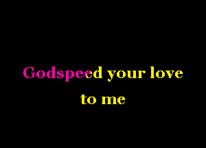 Godspeed your love

to me