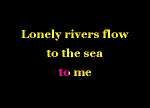 Lonely rivers flow

to the sea

to me