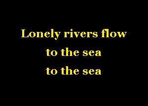 Lonely rivers flow

to the sea

to the sea
