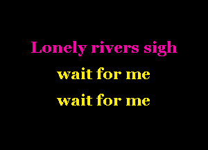 Lonely rivers sigh

wait for me

wait for me