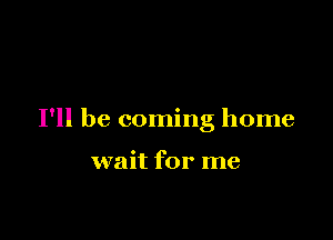 I'll be coming home

wait for me
