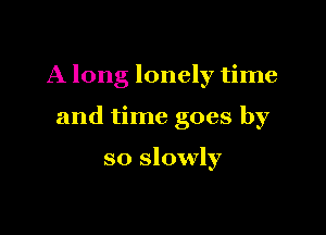 A long lonely time

and time goes by

so slowly