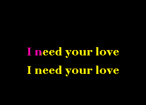 I need your love

I need your love