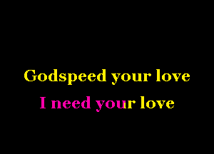 Godspeed your love

I need your love
