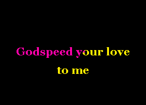 Godspeed your love

to me