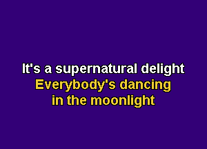 It's a supernatural delight

Everybody's dancing
in the moonlight