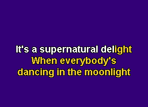 It's a supernatural delight

When everybody's
dancing in the moonlight