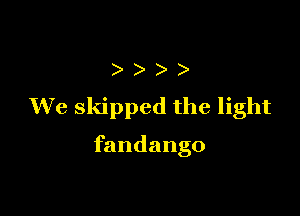 )
We skipped the light

fandango