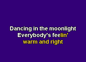 Dancing in the moonlight

Everybody's feelin'
warm and right