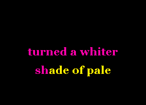 turned a whiter

shade of pale