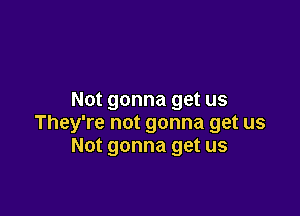 Not gonna get us

They're not gonna get us
Not gonna get us