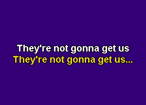 They're not gonna get us

They're not gonna get us...