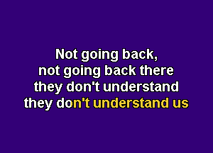 Not going back,
not going back there

they don't understand
they don't understand us