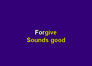 Forgive

Sounds good