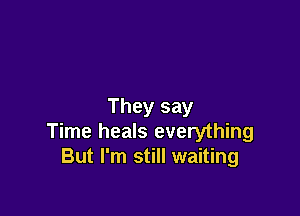 They say

Time heals everything
But I'm still waiting