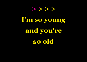 I'm so young

and you're

so old