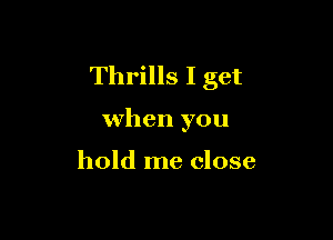Thrills I get

when you

hold me close