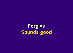 Forgive

Sounds good