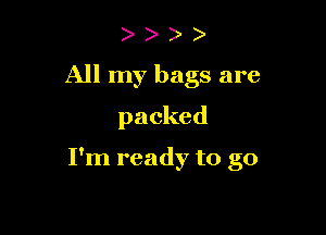 ) )
All my bags are
packed

I'm ready to go