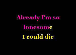 Already I'm so

lonesome
I could die