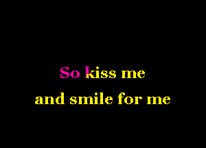 So kiss me

and smile for me