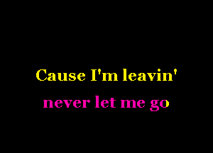 Cause I'm leavin'

never let me go