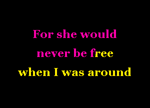 For she would

never be free

when I was around