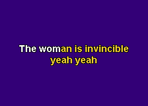 The woman is invincible

yeah yeah