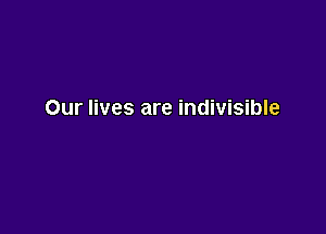 Our lives are indivisible