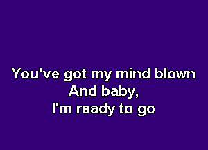 You've got my mind blown

And baby,
I'm ready to go