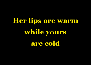 Her lips are warm

while yours

are cold