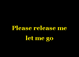 Please release me

let me go