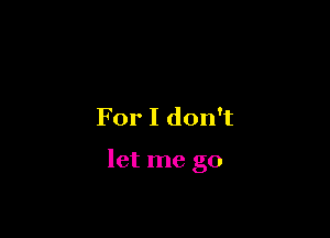 For I don't

let me go