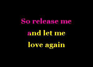 So release me

and let me

love again