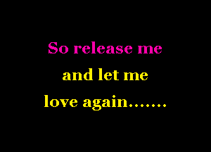 So release me

and let me

love again.......
