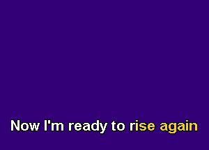 Now I'm ready to rise again