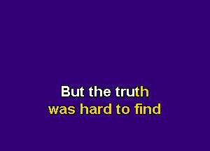 But the truth
was hard to find